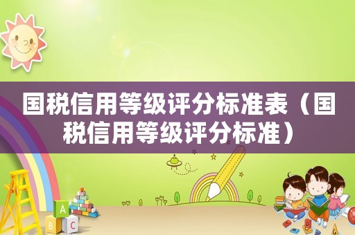 國(guó)稅信用等級(jí)評(píng)分標(biāo)準(zhǔn)表（國(guó)稅信用等級(jí)評(píng)分標(biāo)準(zhǔn)）