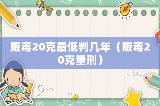 販毒20克最低判幾年（販毒20克量刑）