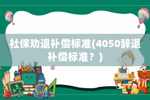 社保勸退補償標(biāo)準(zhǔn)(4050辭退補償標(biāo)準(zhǔn)？)