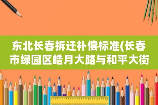 東北長春拆遷補(bǔ)償標(biāo)準(zhǔn)(長春市綠園區(qū)皓月大路與和平大街棚戶什么時候拆遷)