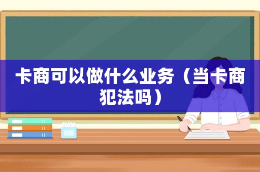 卡商可以做什么業(yè)務(wù)（當(dāng)卡商犯法嗎）