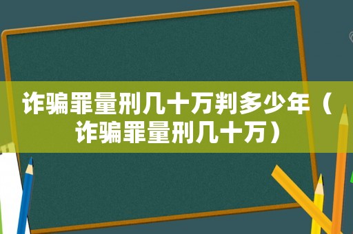 詐騙罪量刑幾十萬判多少年（詐騙罪量刑幾十萬）