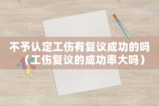 不予認(rèn)定工傷有復(fù)議成功的嗎（工傷復(fù)議的成功率大嗎）