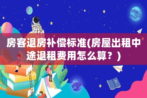 房客退房補(bǔ)償標(biāo)準(zhǔn)(房屋出租中途退租費(fèi)用怎么算？)