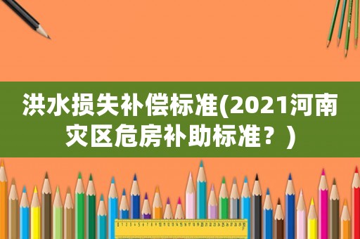 洪水損失補償標準(2021河南災區(qū)危房補助標準？)