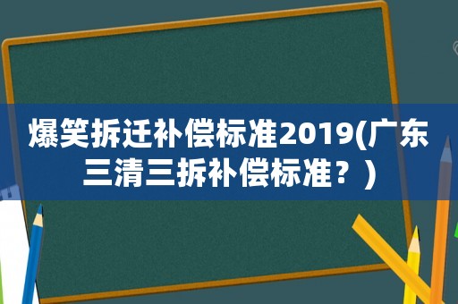 爆笑拆遷補(bǔ)償標(biāo)準(zhǔn)2019(廣東三清三拆補(bǔ)償標(biāo)準(zhǔn)？)