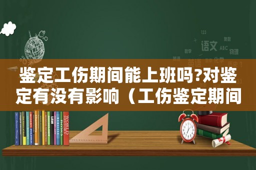 鑒定工傷期間能上班嗎?對(duì)鑒定有沒(méi)有影響（工傷鑒定期間可以起訴嗎）
