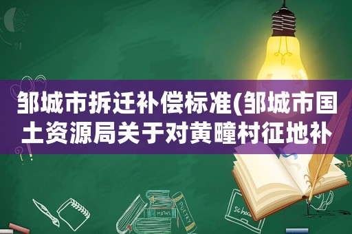 鄒城市拆遷補償標準(鄒城市國土資源局關(guān)于對黃疃村征地補償標準)