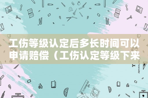工傷等級認(rèn)定后多長時間可以申請賠償（工傷認(rèn)定等級下來什么時候能拿到錢）
