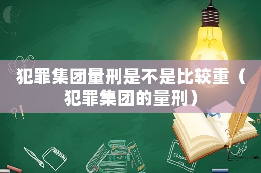 犯罪集團量刑是不是比較重（犯罪集團的量刑）