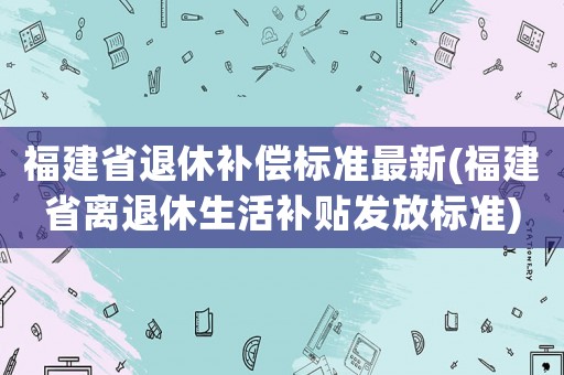 福建省退休補償標準最新(福建省離退休生活補貼發(fā)放標準)