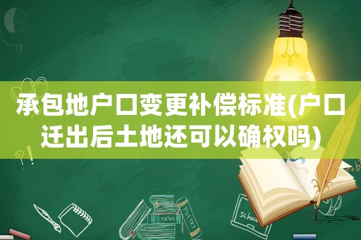 承包地戶口變更補(bǔ)償標(biāo)準(zhǔn)(戶口遷出后土地還可以確權(quán)嗎)