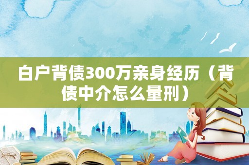 白戶背債300萬親身經(jīng)歷（背債中介怎么量刑）
