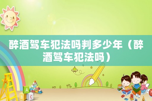 醉酒駕車犯法嗎判多少年（醉酒駕車犯法嗎）