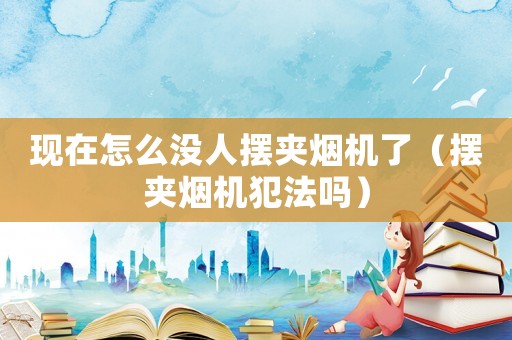 現(xiàn)在怎么沒人擺夾煙機了（擺夾煙機犯法嗎）