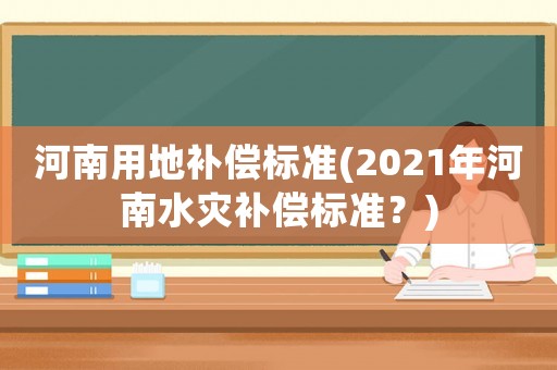 河南用地補(bǔ)償標(biāo)準(zhǔn)(2021年河南水災(zāi)補(bǔ)償標(biāo)準(zhǔn)？)