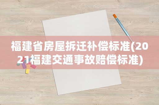 福建省房屋拆遷補(bǔ)償標(biāo)準(zhǔn)(2021福建交通事故賠償標(biāo)準(zhǔn))