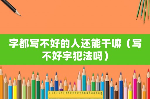 字都寫不好的人還能干嘛（寫不好字犯法嗎）