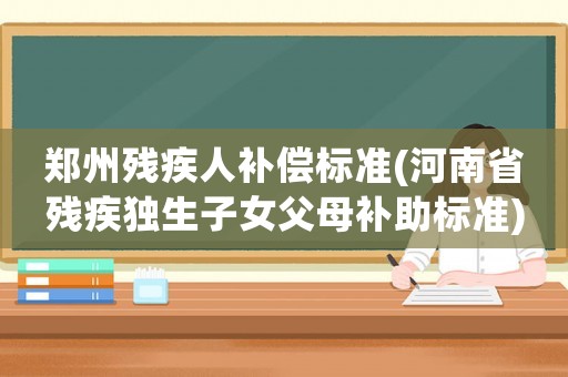 鄭州殘疾人補償標準(河南省殘疾獨生子女父母補助標準)