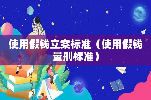 使用假錢立案標(biāo)準(zhǔn)（使用假錢量刑標(biāo)準(zhǔn)）