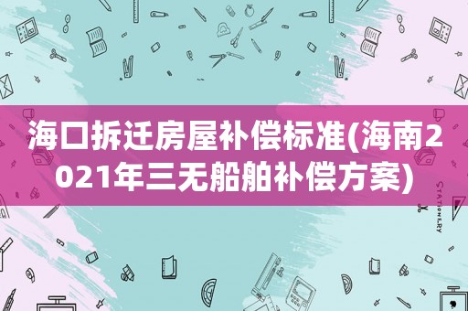 海口拆遷房屋補償標(biāo)準(zhǔn)(海南2021年三無船舶補償方案)
