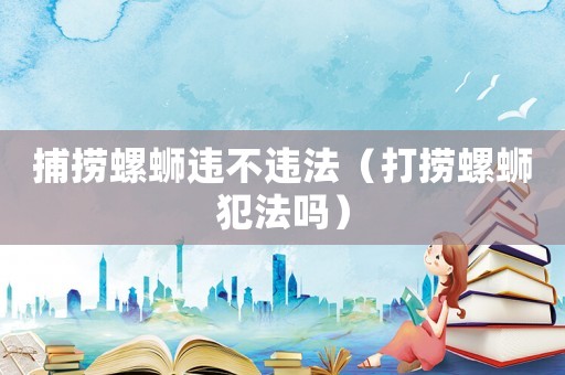 捕撈螺螄違不違法（打撈螺螄犯法嗎）