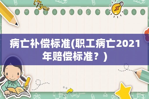 病亡補(bǔ)償標(biāo)準(zhǔn)(職工病亡2021年賠償標(biāo)準(zhǔn)？)