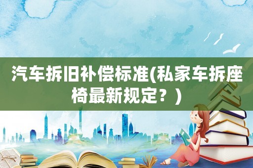 汽車拆舊補(bǔ)償標(biāo)準(zhǔn)(私家車拆座椅最新規(guī)定？)