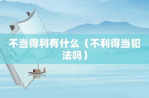 不當(dāng)?shù)美惺裁矗ú焕卯?dāng)犯法嗎）