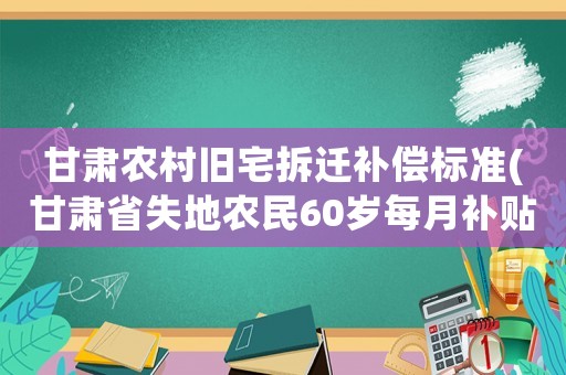 甘肅農(nóng)村舊宅拆遷補償標準(甘肅省失地農(nóng)民60歲每月補貼多少)