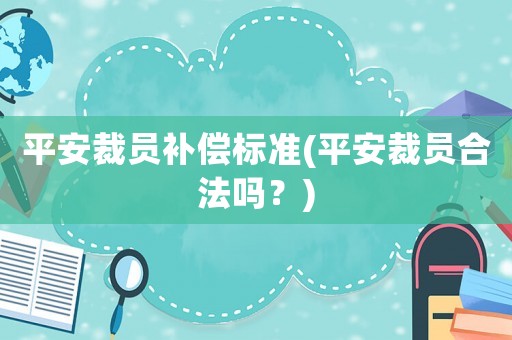 平安裁員補償標準(平安裁員合法嗎？)