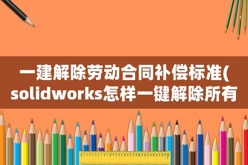 一建解除勞動合同補償標(biāo)準(zhǔn)(solidworks怎樣一鍵解除所有壓縮？)