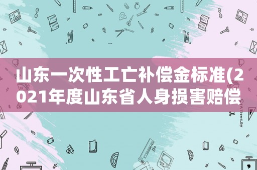 山東一次性工亡補償金標準(2021年度山東省人身損害賠償標準喪葬費？)
