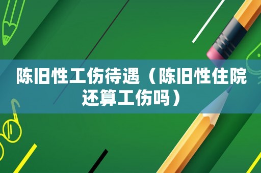 陳舊性工傷待遇（陳舊性住院還算工傷嗎）