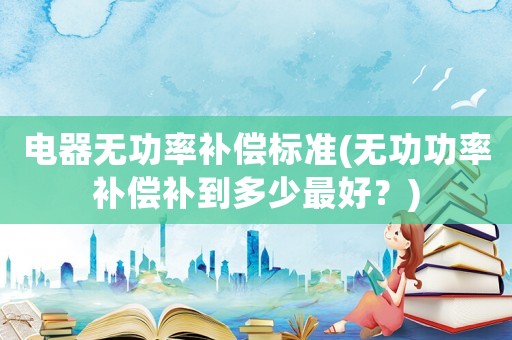 電器無功率補償標(biāo)準(zhǔn)(無功功率補償補到多少最好？)