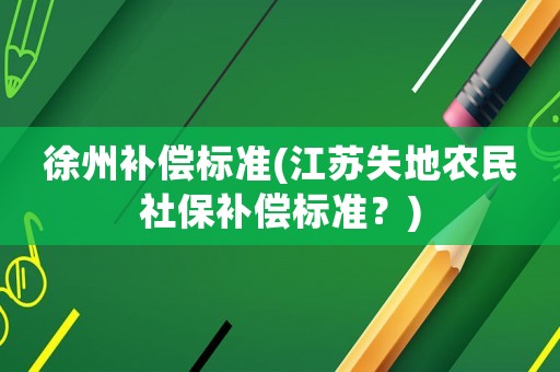 徐州補償標(biāo)準(zhǔn)(江蘇失地農(nóng)民社保補償標(biāo)準(zhǔn)？)