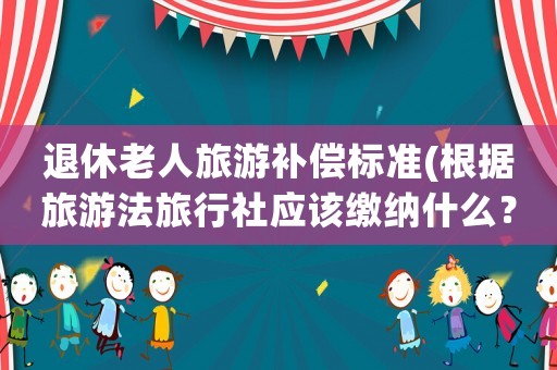 退休老人旅游補(bǔ)償標(biāo)準(zhǔn)(根據(jù)旅游法旅行社應(yīng)該繳納什么？)