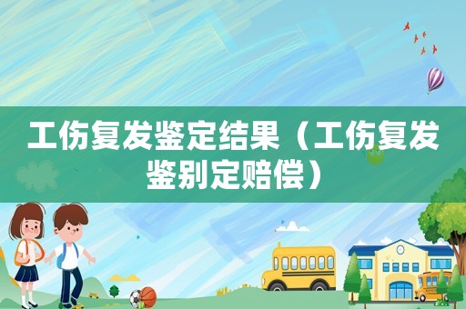 工傷復(fù)發(fā)鑒定結(jié)果（工傷復(fù)發(fā)鑒別定賠償）