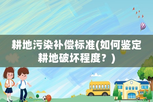 耕地污染補(bǔ)償標(biāo)準(zhǔn)(如何鑒定耕地破壞程度？)