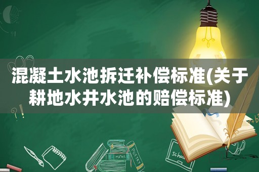 混凝土水池拆遷補(bǔ)償標(biāo)準(zhǔn)(關(guān)于耕地水井水池的賠償標(biāo)準(zhǔn))