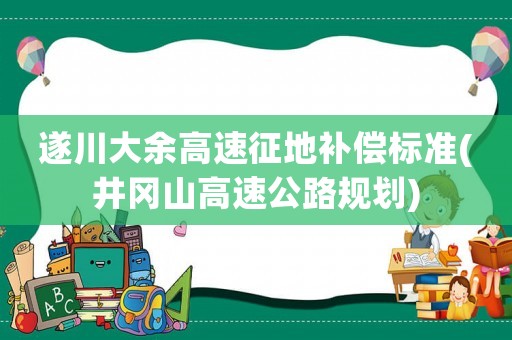 遂川大余高速征地補(bǔ)償標(biāo)準(zhǔn)(井岡山高速公路規(guī)劃)