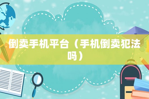 倒賣手機(jī)平臺(tái)（手機(jī)倒賣犯法嗎）
