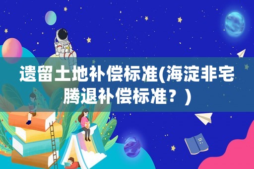 遺留土地補償標(biāo)準(海淀非宅騰退補償標(biāo)準？)