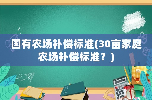 國(guó)有農(nóng)場(chǎng)補(bǔ)償標(biāo)準(zhǔn)(30畝家庭農(nóng)場(chǎng)補(bǔ)償標(biāo)準(zhǔn)？)