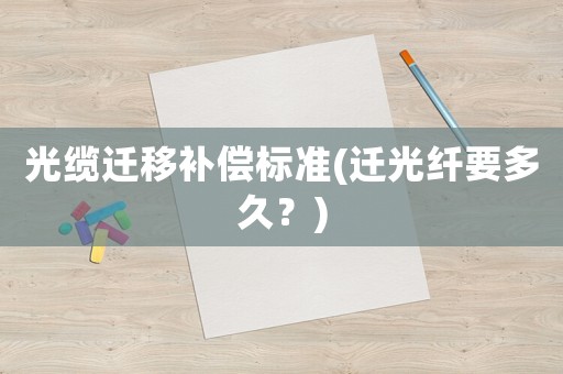 光纜遷移補(bǔ)償標(biāo)準(zhǔn)(遷光纖要多久？)