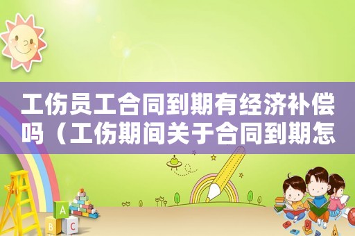 工傷員工合同到期有經(jīng)濟(jì)補(bǔ)償嗎（工傷期間關(guān)于合同到期怎么辦）