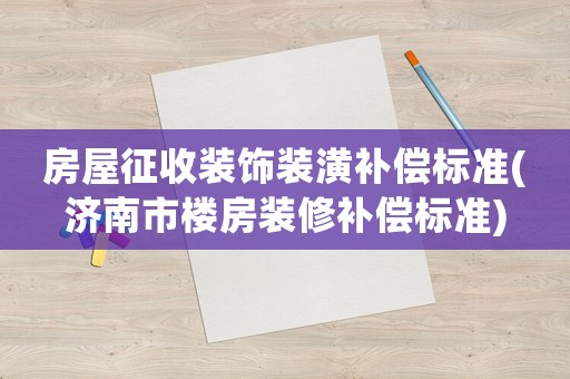 房屋征收裝飾裝潢補(bǔ)償標(biāo)準(zhǔn)(濟(jì)南市樓房裝修補(bǔ)償標(biāo)準(zhǔn))
