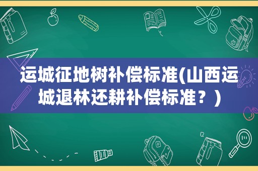 運(yùn)城征地樹補(bǔ)償標(biāo)準(zhǔn)(山西運(yùn)城退林還耕補(bǔ)償標(biāo)準(zhǔn)？)