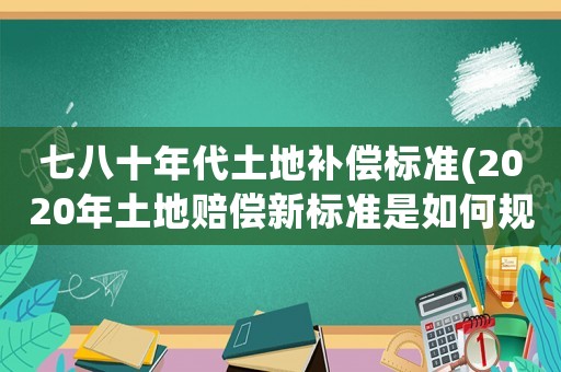 七八十年代土地補(bǔ)償標(biāo)準(zhǔn)(2020年土地賠償新標(biāo)準(zhǔn)是如何規(guī)定的？)
