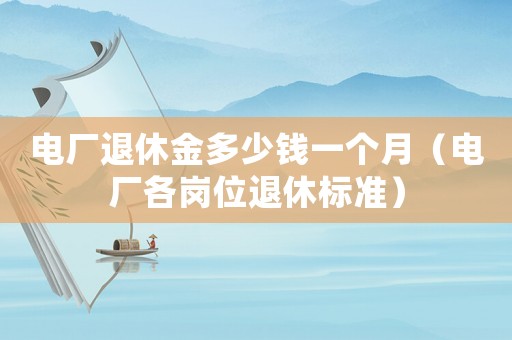 電廠退休金多少錢一個月（電廠各崗位退休標(biāo)準(zhǔn)）